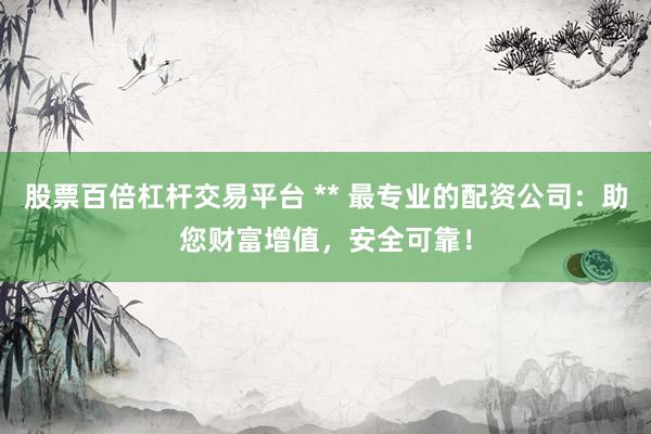 股票百倍杠杆交易平台 ** 最专业的配资公司：助您财富增值，安全可靠！