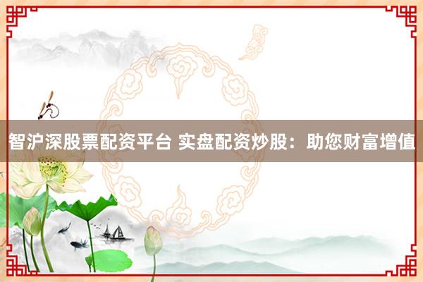 智沪深股票配资平台 实盘配资炒股：助您财富增值