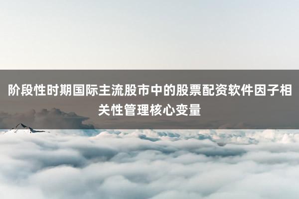 阶段性时期国际主流股市中的股票配资软件因子相关性管理核心变量
