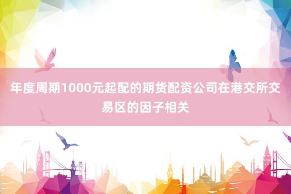 年度周期1000元起配的期货配资公司在港交所交易区的因子相关