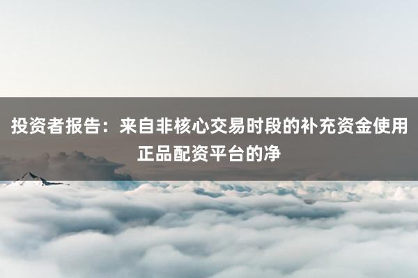 投资者报告：来自非核心交易时段的补充资金使用正品配资平台的净