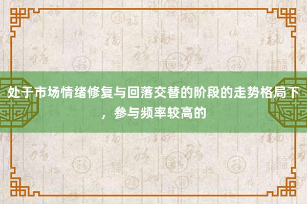 处于市场情绪修复与回落交替的阶段的走势格局下，参与频率较高的