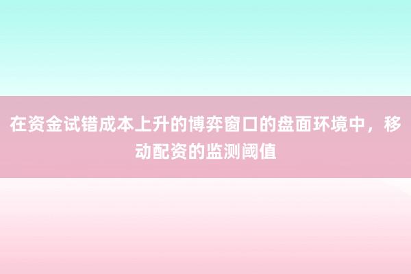 在资金试错成本上升的博弈窗口的盘面环境中，移动配资的监测阈值