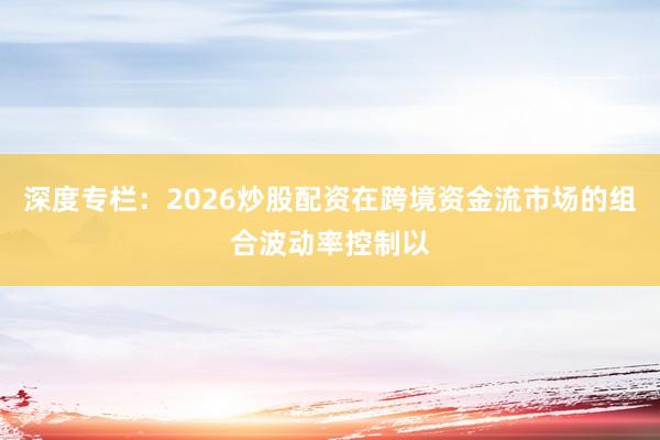 深度专栏：2026炒股配资在跨境资金流市场的组合波动率控制以