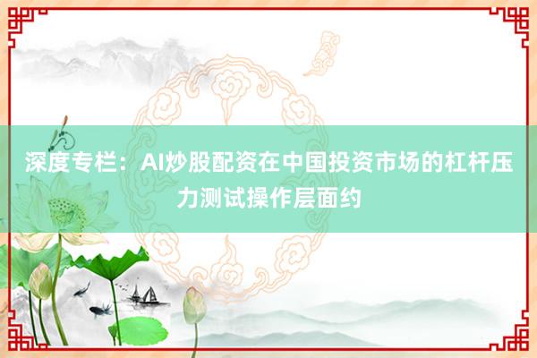深度专栏：AI炒股配资在中国投资市场的杠杆压力测试操作层面约