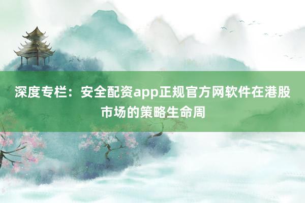 深度专栏：安全配资app正规官方网软件在港股市场的策略生命周