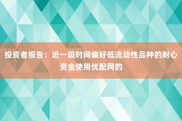 投资者报告：近一段时间偏好低流动性品种的耐心资金使用优配网的