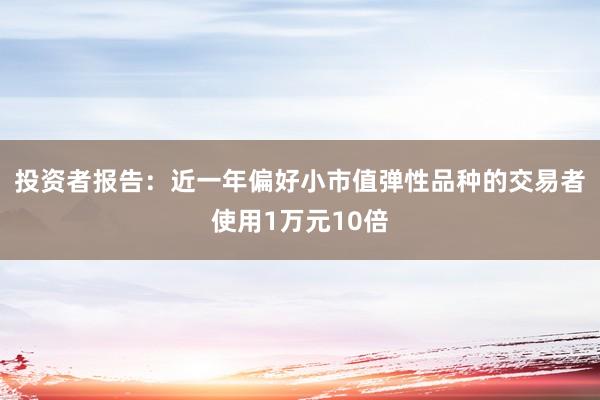 投资者报告：近一年偏好小市值弹性品种的交易者使用1万元10倍