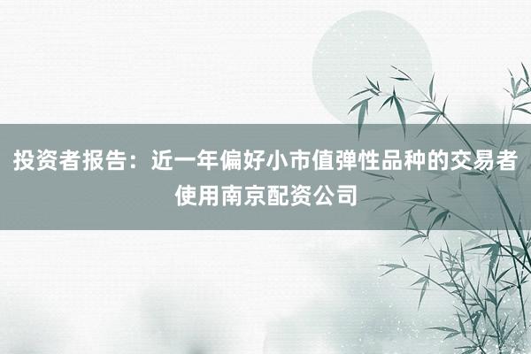 投资者报告：近一年偏好小市值弹性品种的交易者使用南京配资公司