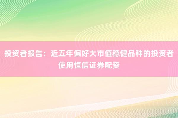 投资者报告：近五年偏好大市值稳健品种的投资者使用恒信证券配资
