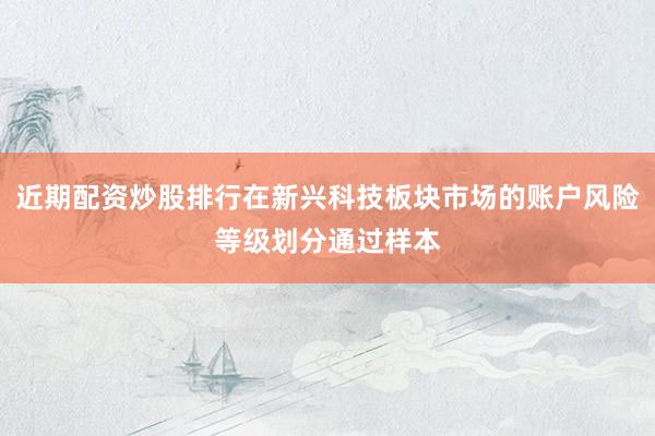 近期配资炒股排行在新兴科技板块市场的账户风险等级划分通过样本