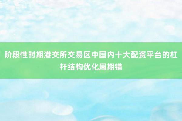 阶段性时期港交所交易区中国内十大配资平台的杠杆结构优化周期错