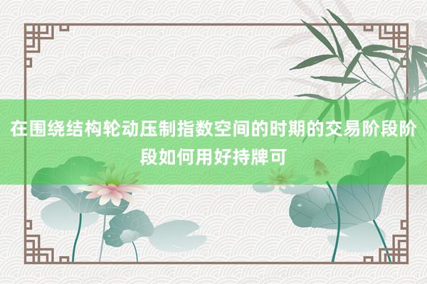 在围绕结构轮动压制指数空间的时期的交易阶段阶段如何用好持牌可