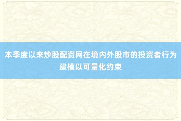 本季度以来炒股配资网在境内外股市的投资者行为建模以可量化约束
