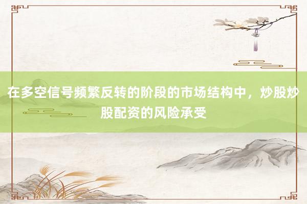 在多空信号频繁反转的阶段的市场结构中，炒股炒股配资的风险承受