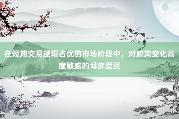 在短期交易逻辑占优的市场阶段中，对政策变化高度敏感的博弈型资