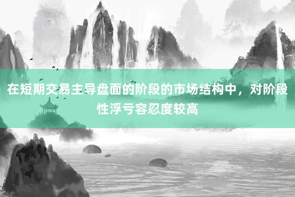 在短期交易主导盘面的阶段的市场结构中，对阶段性浮亏容忍度较高