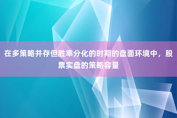 在多策略并存但胜率分化的时期的盘面环境中，股票实盘的策略容量