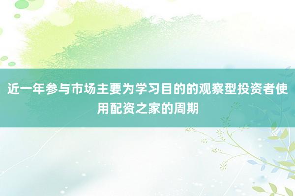 近一年参与市场主要为学习目的的观察型投资者使用配资之家的周期