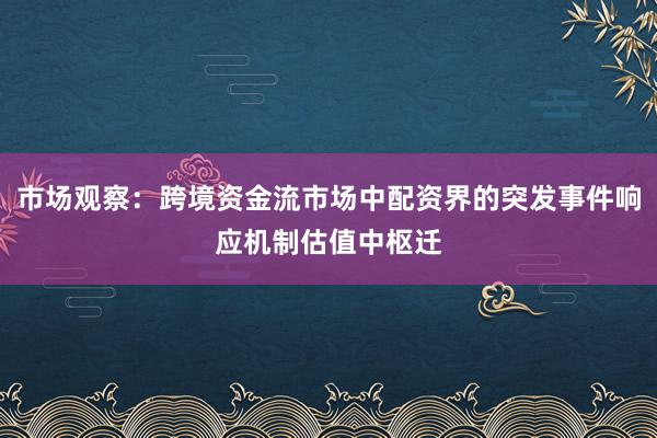 市场观察：跨境资金流市场中配资界的突发事件响应机制估值中枢迁