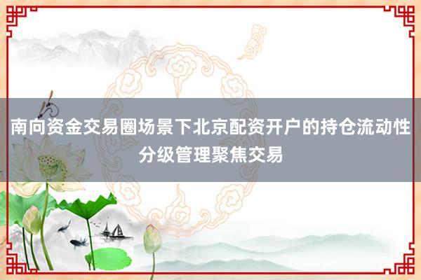 南向资金交易圈场景下北京配资开户的持仓流动性分级管理聚焦交易
