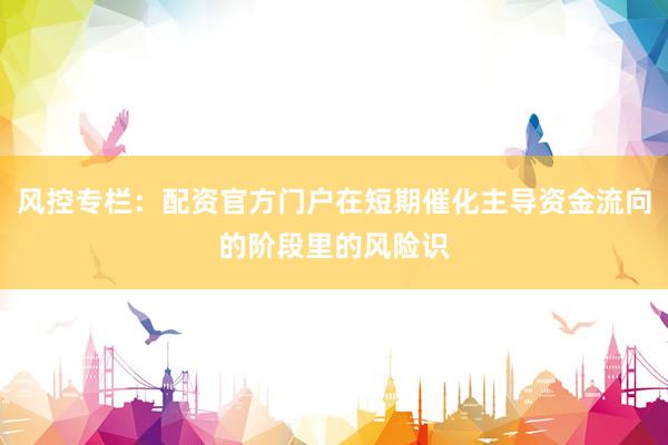 风控专栏：配资官方门户在短期催化主导资金流向的阶段里的风险识
