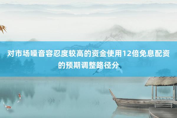 对市场噪音容忍度较高的资金使用12倍免息配资的预期调整路径分