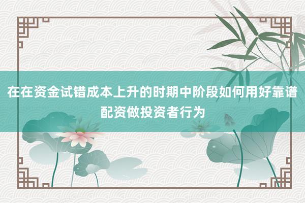 在在资金试错成本上升的时期中阶段如何用好靠谱配资做投资者行为