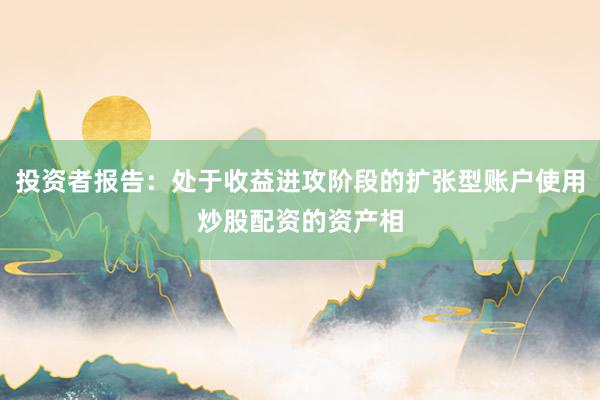 投资者报告：处于收益进攻阶段的扩张型账户使用炒股配资的资产相