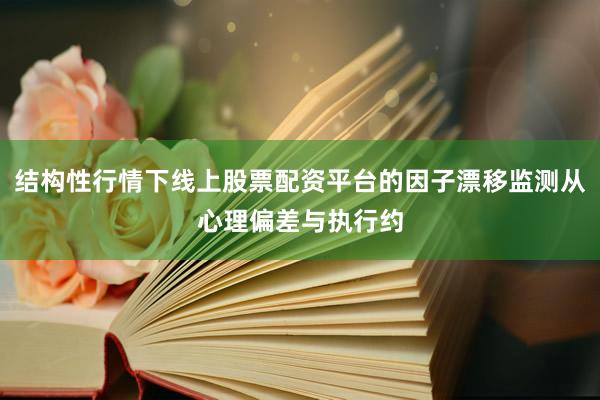 结构性行情下线上股票配资平台的因子漂移监测从心理偏差与执行约