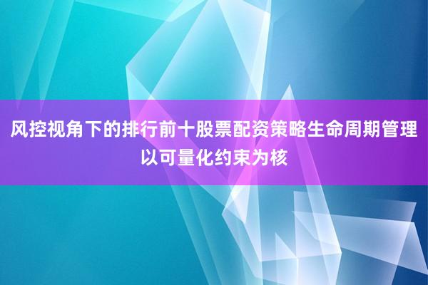 风控视角下的排行前十股票配资策略生命周期管理以可量化约束为核