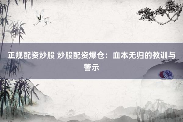 正规配资炒股 炒股配资爆仓：血本无归的教训与警示