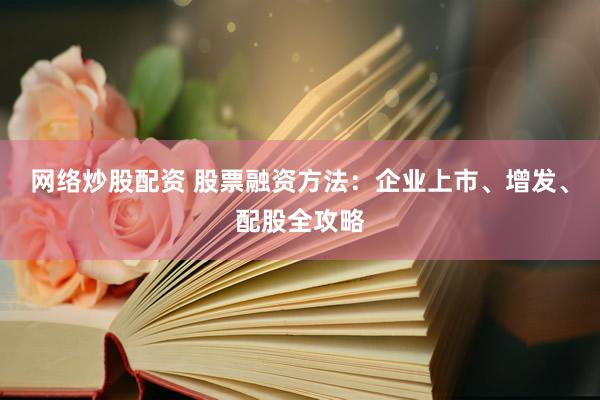 网络炒股配资 股票融资方法：企业上市、增发、配股全攻略