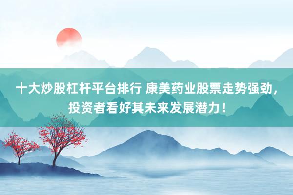 十大炒股杠杆平台排行 康美药业股票走势强劲，投资者看好其未来发展潜力！
