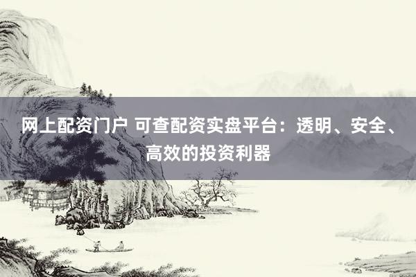 网上配资门户 可查配资实盘平台：透明、安全、高效的投资利器