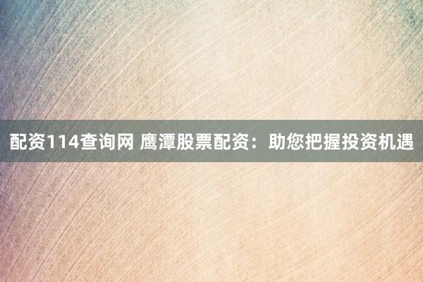 配资114查询网 鹰潭股票配资：助您把握投资机遇
