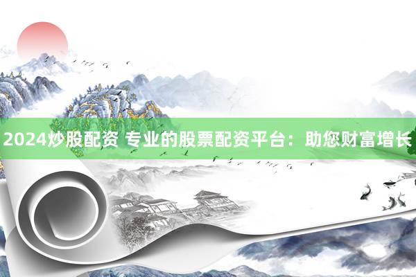 2024炒股配资 专业的股票配资平台：助您财富增长