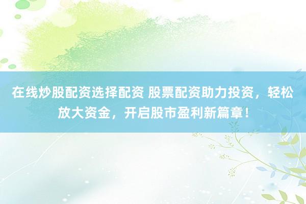在线炒股配资选择配资 股票配资助力投资，轻松放大资金，开启股市盈利新篇章！