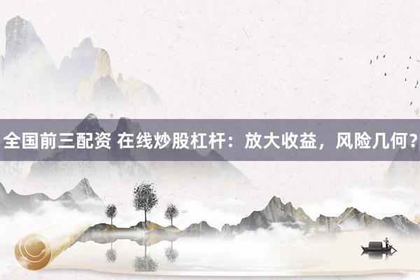 全国前三配资 在线炒股杠杆：放大收益，风险几何？