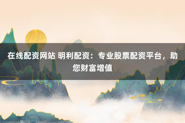 在线配资网站 明利配资：专业股票配资平台，助您财富增值