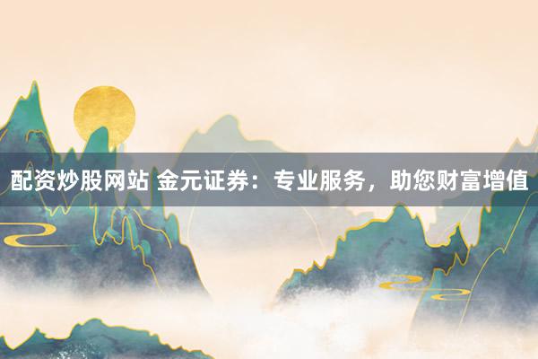 配资炒股网站 金元证券：专业服务，助您财富增值