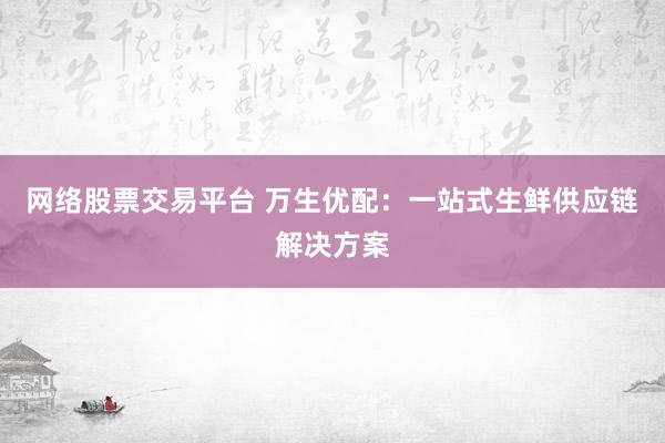 网络股票交易平台 万生优配：一站式生鲜供应链解决方案