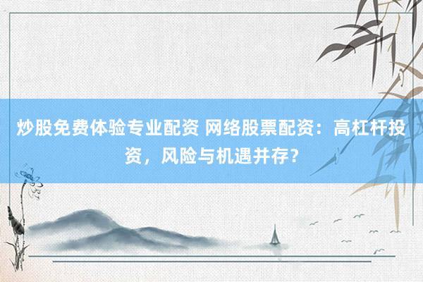 炒股免费体验专业配资 网络股票配资：高杠杆投资，风险与机遇并存？