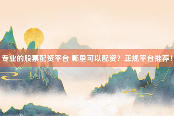 专业的股票配资平台 哪里可以配资？正规平台推荐！
