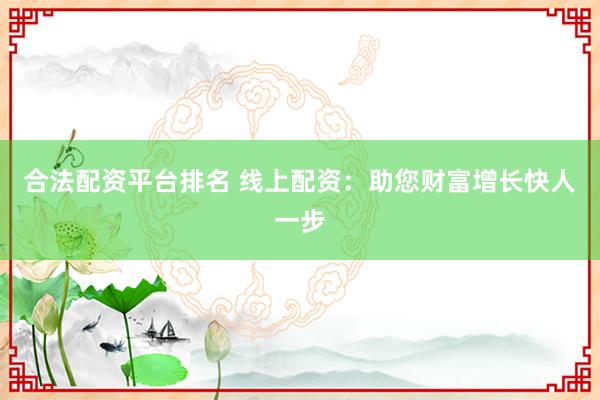 合法配资平台排名 线上配资：助您财富增长快人一步