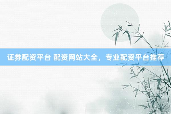 证券配资平台 配资网站大全，专业配资平台推荐