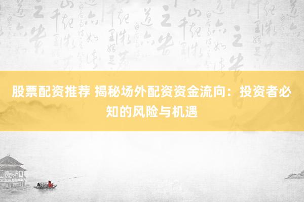 股票配资推荐 揭秘场外配资资金流向：投资者必知的风险与机遇