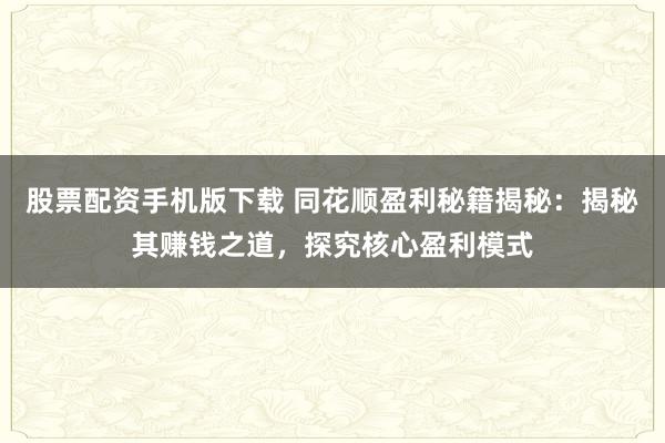 股票配资手机版下载 同花顺盈利秘籍揭秘：揭秘其赚钱之道，探究核心盈利模式
