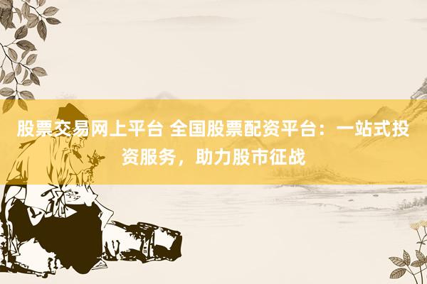 股票交易网上平台 全国股票配资平台：一站式投资服务，助力股市征战