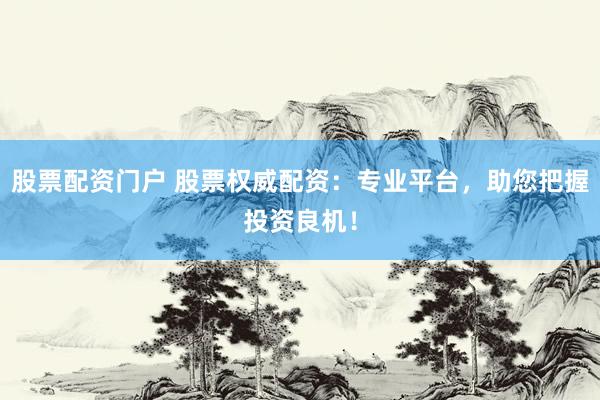 股票配资门户 股票权威配资：专业平台，助您把握投资良机！